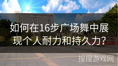 如何在16步广场舞中展现个人耐力和持久力？