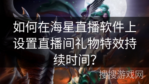 如何在海星直播软件上设置直播间礼物特效持续时间？