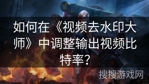 如何在《视频去水印大师》中调整输出视频比特率？