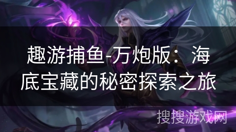 趣游捕鱼-万炮版：海底宝藏的秘密探索之旅