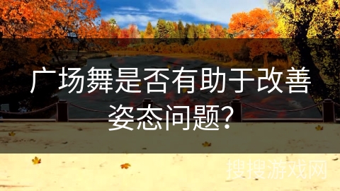 广场舞是否有助于改善姿态问题？