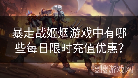 暴走战姬烟游戏中有哪些每日限时充值优惠？