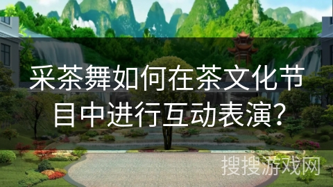 采茶舞如何在茶文化节目中进行互动表演？