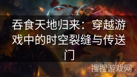 吞食天地归来：穿越游戏中的时空裂缝与传送门