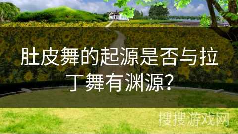 肚皮舞的起源是否与拉丁舞有渊源？