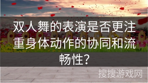 双人舞的表演是否更注重身体动作的协同和流畅性？