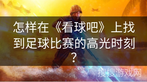 怎样在《看球吧》上找到足球比赛的高光时刻？