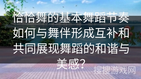 恰恰舞的基本舞蹈节奏如何与舞伴形成互补和共同展现舞蹈的和谐与美感？