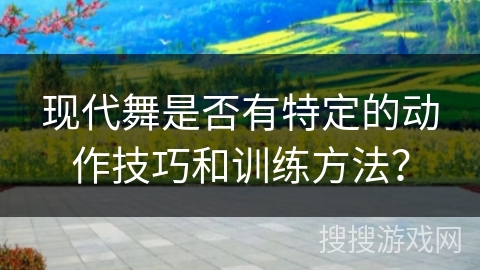 现代舞是否有特定的动作技巧和训练方法？