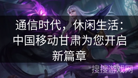 通信时代，休闲生活：中国移动甘肃为您开启新篇章