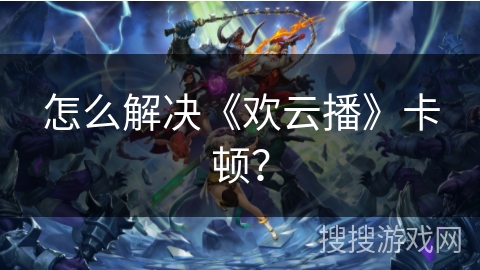 怎么解决《欢云播》卡顿？