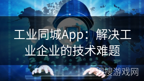 工业同城App：解决工业企业的技术难题