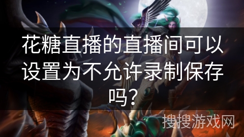 花糖直播的直播间可以设置为不允许录制保存吗？