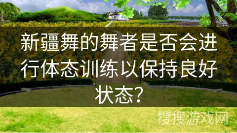 新疆舞的舞者是否会进行体态训练以保持良好状态？