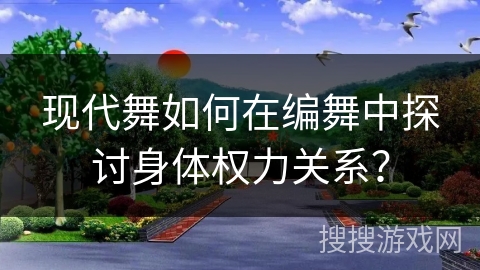 现代舞如何在编舞中探讨身体权力关系？