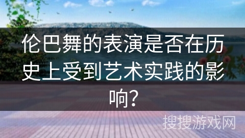 伦巴舞的表演是否在历史上受到艺术实践的影响？