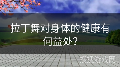 拉丁舞对身体的健康有何益处？