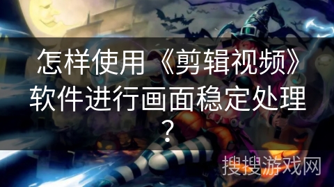 怎样使用《剪辑视频》软件进行画面稳定处理？