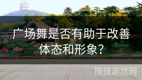 广场舞是否有助于改善体态和形象？
