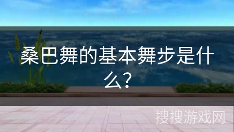 桑巴舞的基本舞步是什么？