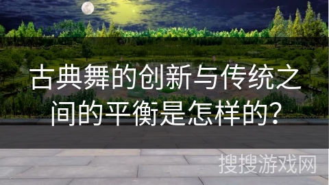 古典舞的创新与传统之间的平衡是怎样的？
