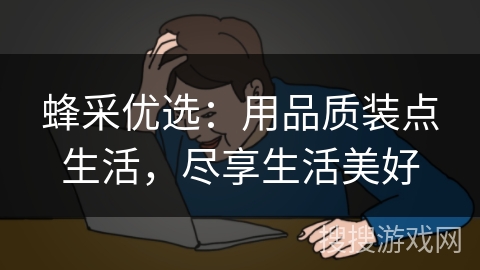 蜂采优选：用品质装点生活，尽享生活美好