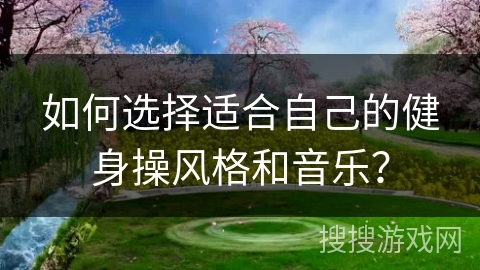 如何选择适合自己的健身操风格和音乐？