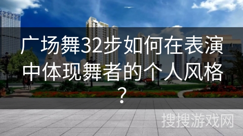 广场舞32步如何在表演中体现舞者的个人风格？