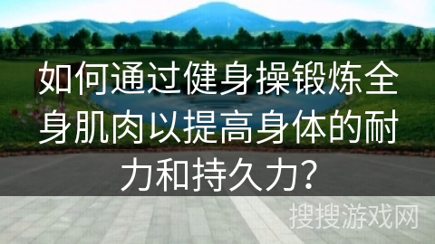 如何通过健身操锻炼全身肌肉以提高身体的耐力和持久力？