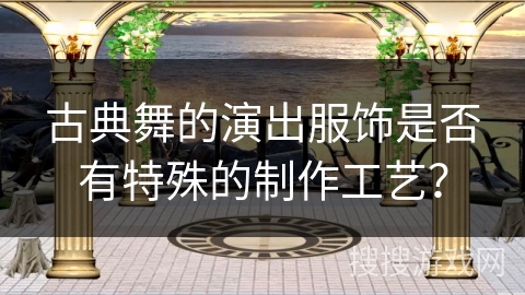 古典舞的演出服饰是否有特殊的制作工艺？