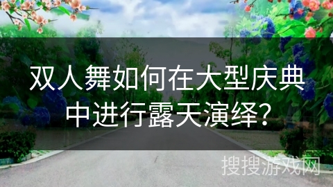 双人舞如何在大型庆典中进行露天演绎？