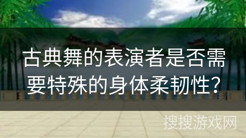 古典舞的表演者是否需要特殊的身体柔韧性？