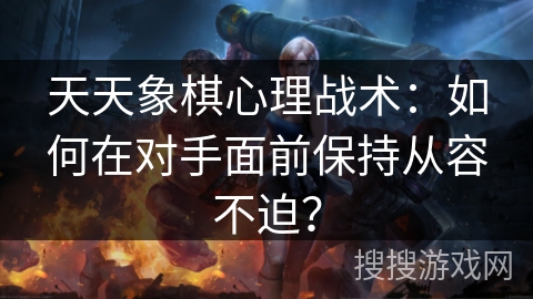天天象棋心理战术：如何在对手面前保持从容不迫？