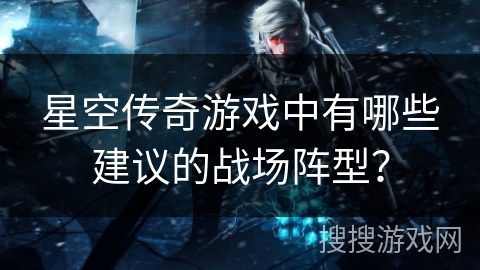 星空传奇游戏中有哪些建议的战场阵型？