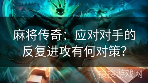 麻将传奇：应对对手的反复进攻有何对策？