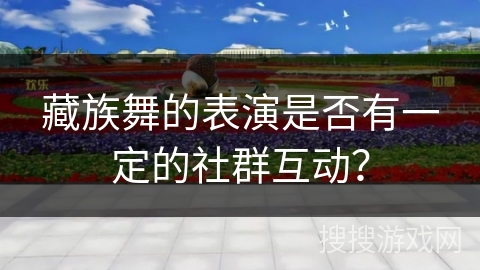 藏族舞的表演是否有一定的社群互动？