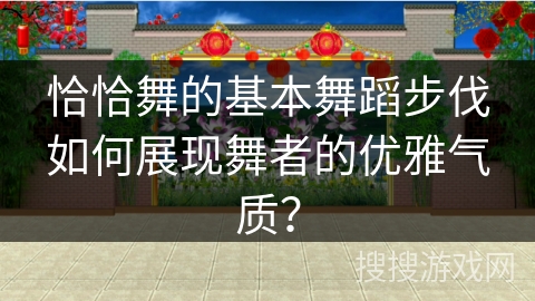 恰恰舞的基本舞蹈步伐如何展现舞者的优雅气质？