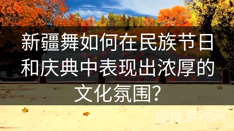新疆舞如何在民族节日和庆典中表现出浓厚的文化氛围？