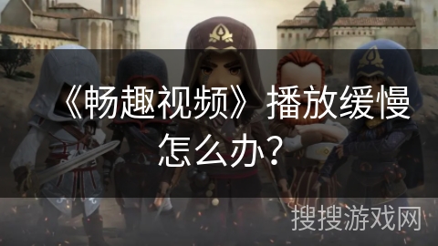 《畅趣视频》播放缓慢怎么办？