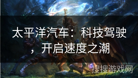 太平洋汽车：科技驾驶，开启速度之潮