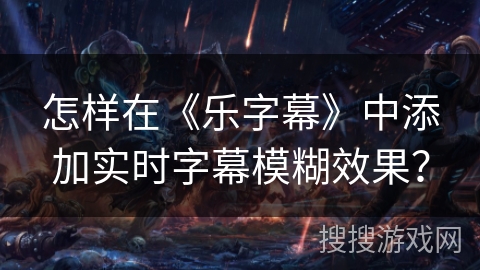 怎样在《乐字幕》中添加实时字幕模糊效果？