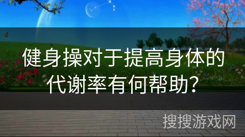 健身操对于提高身体的代谢率有何帮助？