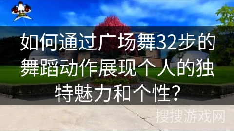 如何通过广场舞32步的舞蹈动作展现个人的独特魅力和个性？