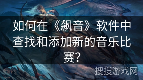 如何在《飙音》软件中查找和添加新的音乐比赛？