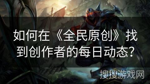 如何在《全民原创》找到创作者的每日动态？