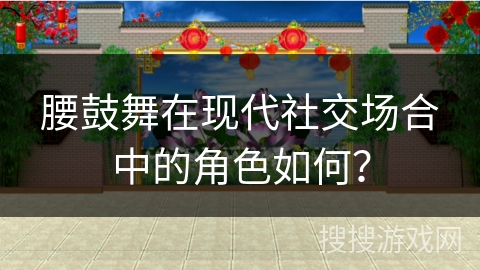 腰鼓舞在现代社交场合中的角色如何？