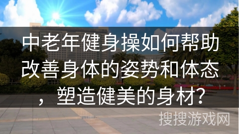 中老年健身操如何帮助改善身体的姿势和体态，塑造健美的身材？