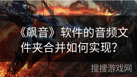 《飙音》软件的音频文件夹合并如何实现？