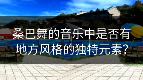 桑巴舞的音乐中是否有地方风格的独特元素？