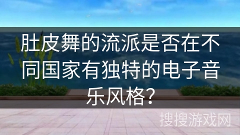 肚皮舞的流派是否在不同国家有独特的电子音乐风格？